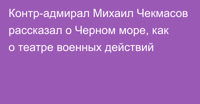 Контр-адмирал Михаил Чекмасов рассказал о Черном море, как о театре военных действий