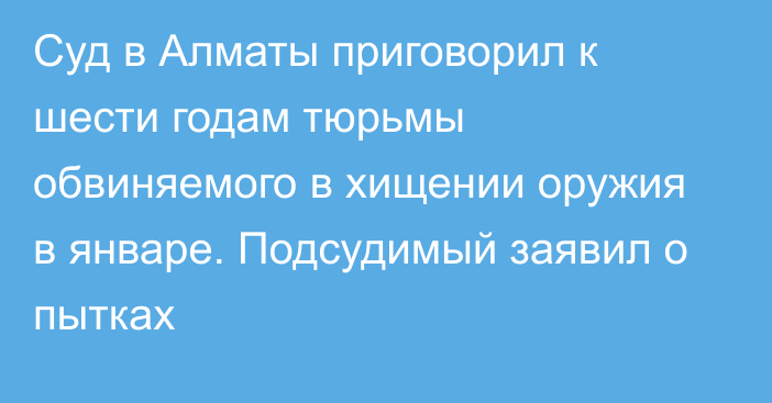 Суд в Алматы приговорил к шести годам тюрьмы обвиняемого в хищении оружия в январе. Подсудимый заявил о пытках