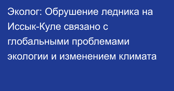 Эколог: Обрушение ледника на Иссык-Куле связано с глобальными проблемами экологии и изменением климата