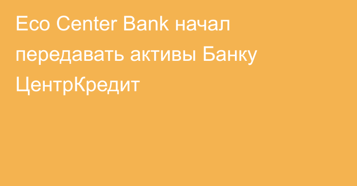 Eco Center Bank начал передавать активы Банку ЦентрКредит