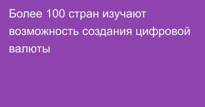 Более 100 стран изучают возможность создания цифровой валюты