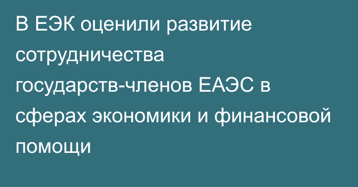 В ЕЭК оценили развитие сотрудничества государств-членов ЕАЭС в сферах экономики и финансовой помощи