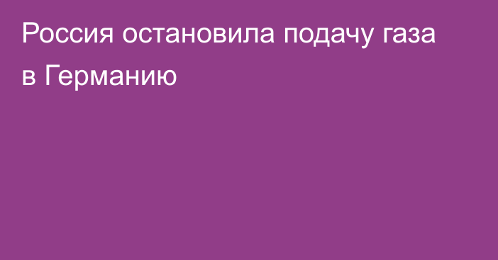 Россия остановила подачу газа в Германию