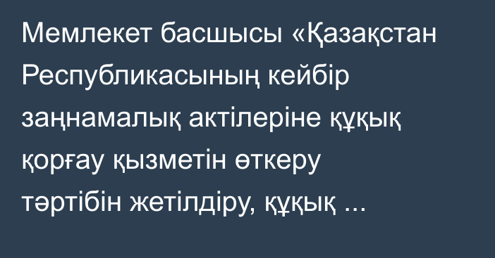 Мемлекет басшысы «Қазақстан Республикасының кейбір заңнамалық актілеріне құқық қорғау қызметін өткеру тәртібін жетілдіру, құқық қорғау органдары, арнаулы мемлекеттік органдар қызметкерлерінің және әскери қызметшілердің құқықтық және әлеуметтік қорғалуы мен жауаптылығын арттыру, ведомствоаралық үйлестіру, ішкі істер органдарының дербестігі, жекелеген қылмыстық құқық бұзушылықтар үшін жауаптылықты к