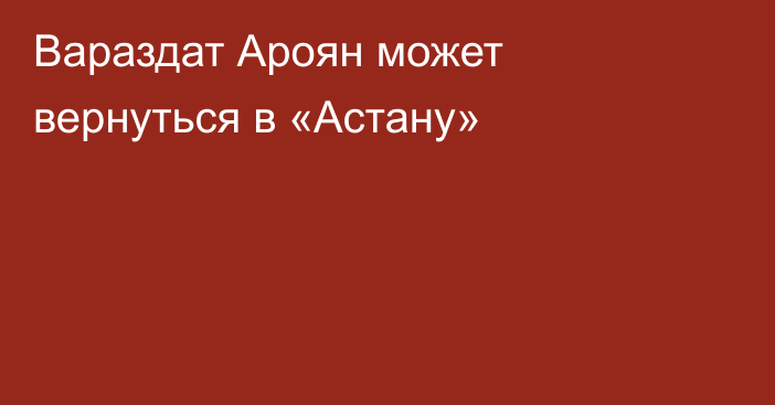 Вараздат Ароян может вернуться в «Астану»