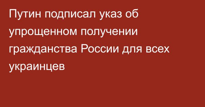 Путин подписал указ об упрощенном получении гражданства России для всех украинцев