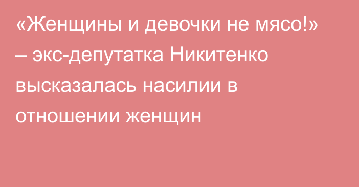 «Женщины и девочки не мясо!» – экс-депутатка Никитенко высказалась насилии в отношении женщин