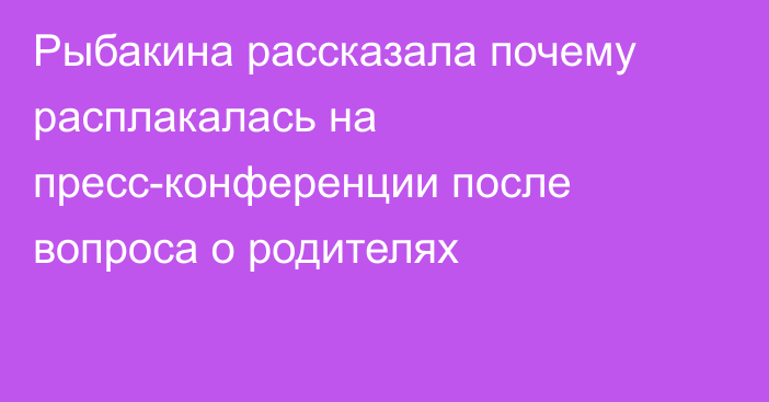 Рыбакина рассказала почему расплакалась на пресс-конференции после вопроса о родителях