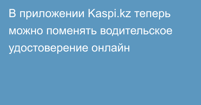 В приложении Kaspi.kz теперь можно поменять водительское удостоверение онлайн