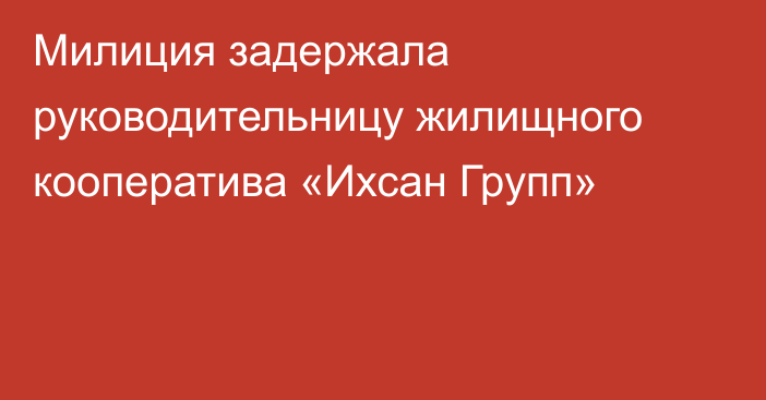 Милиция задержала руководительницу жилищного кооператива «Ихсан Групп»