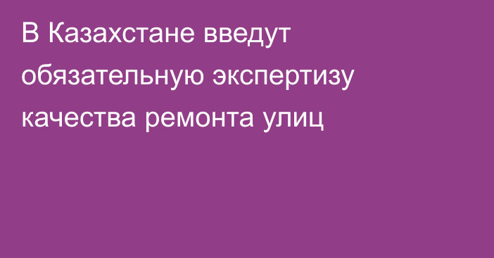 В Казахстане введут обязательную экспертизу качества ремонта улиц