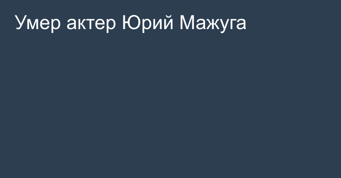 Умер актер Юрий Мажуга