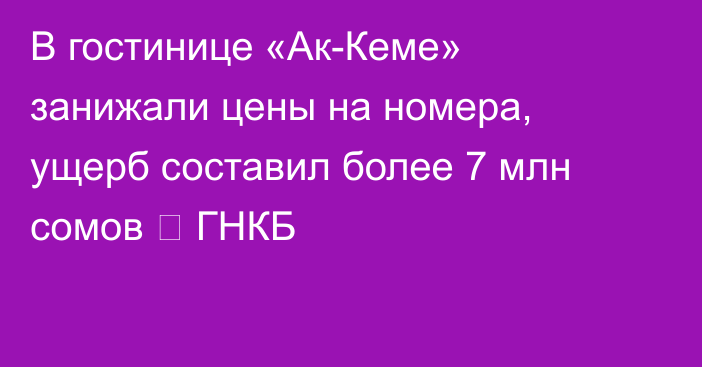 В гостинице «Ак-Кеме» занижали цены на номера, ущерб составил более 7 млн сомов 一 ГНКБ