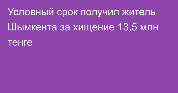 Условный срок получил житель Шымкента за хищение 13,5 млн тенге