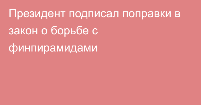 Президент подписал поправки в закон о борьбе с финпирамидами