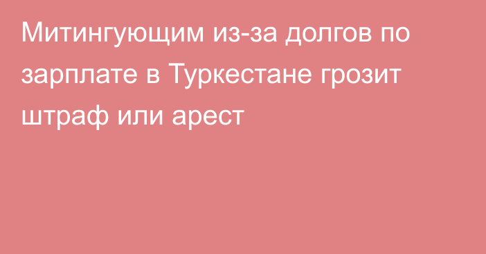 Митингующим из-за долгов по зарплате в Туркестане грозит штраф или арест