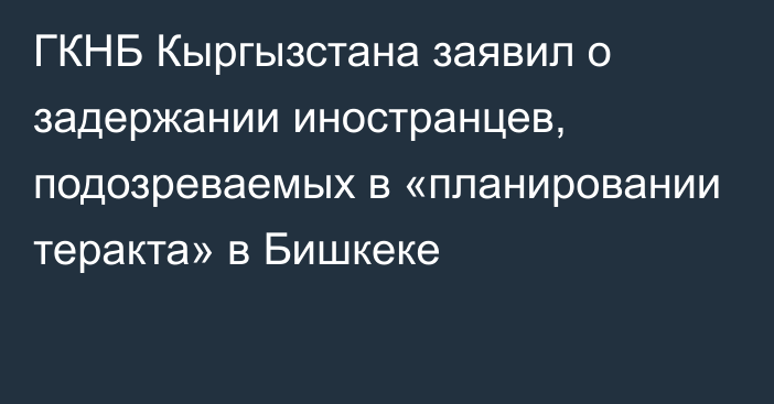 ГКНБ Кыргызстана заявил о задержании  иностранцев, подозреваемых в «планировании теракта» в Бишкеке