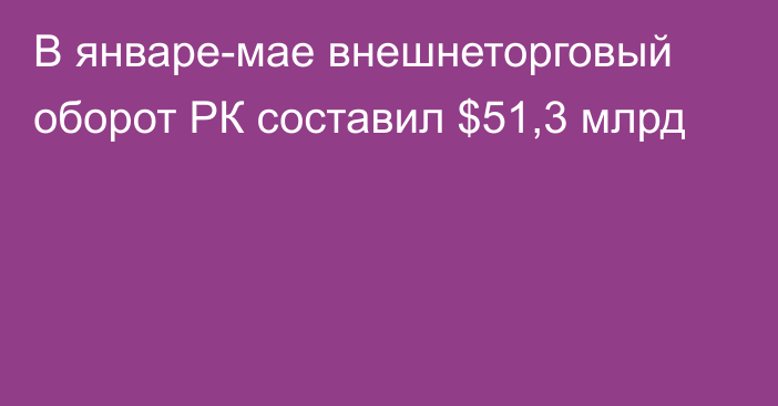 В январе-мае внешнеторговый оборот РК составил $51,3 млрд