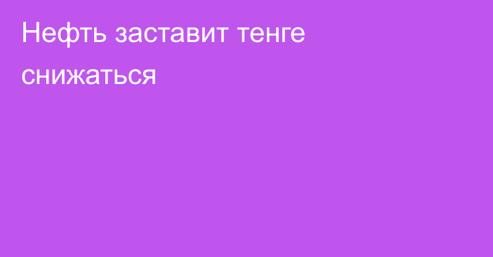 Нефть заставит тенге снижаться