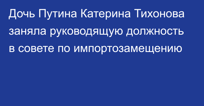 Дочь Путина Катерина Тихонова заняла руководящую должность в совете по импортозамещению