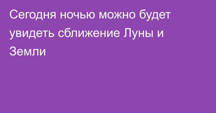 Сегодня ночью можно будет увидеть сближение Луны и Земли