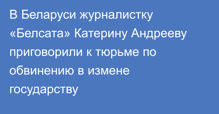 В Беларуси журналистку «Белсата» Катерину Андрееву приговорили к тюрьме по обвинению в измене государству