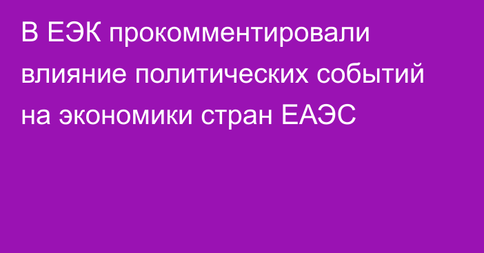 В ЕЭК прокомментировали влияние политических событий на экономики стран ЕАЭС