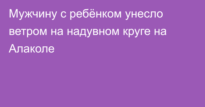 Мужчину с ребёнком унесло ветром на надувном круге на Алаколе