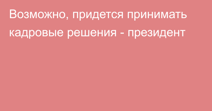 Возможно, придется принимать кадровые решения - президент