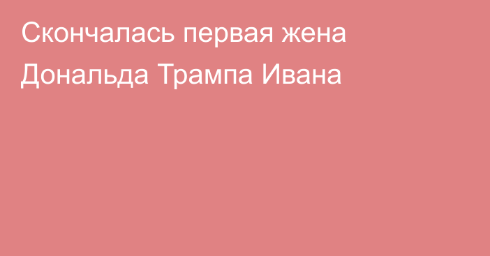 Скончалась первая жена Дональда Трампа Ивана