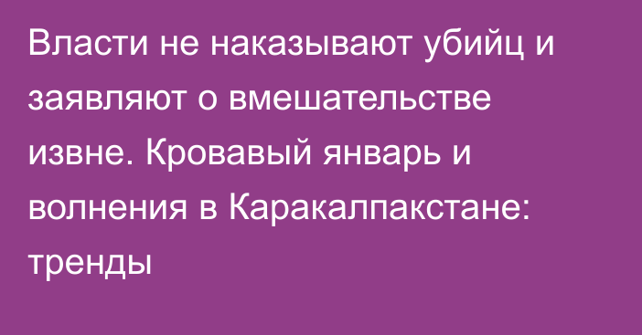 Власти не наказывают убийц и заявляют о вмешательстве извне. Кровавый январь и волнения в Каракалпакстане: тренды