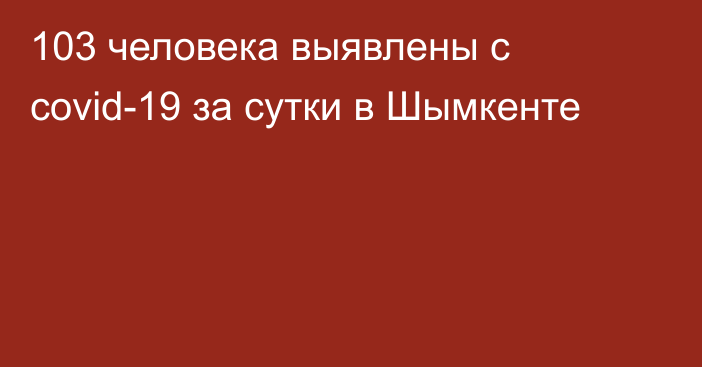 103 человека выявлены с covid-19 за сутки в Шымкенте