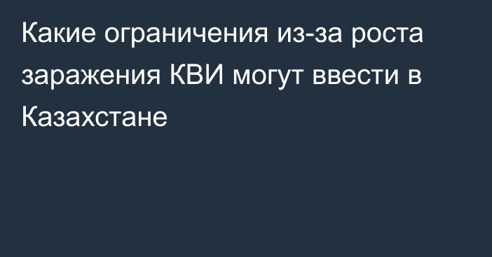 Какие ограничения из-за роста заражения КВИ могут ввести в Казахстане