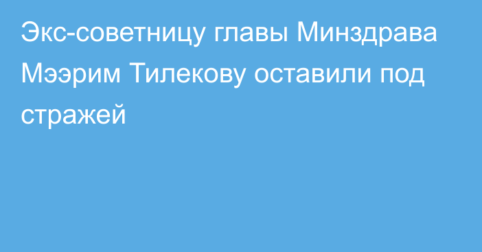 Экс-советницу главы Минздрава Мээрим Тилекову оставили под стражей