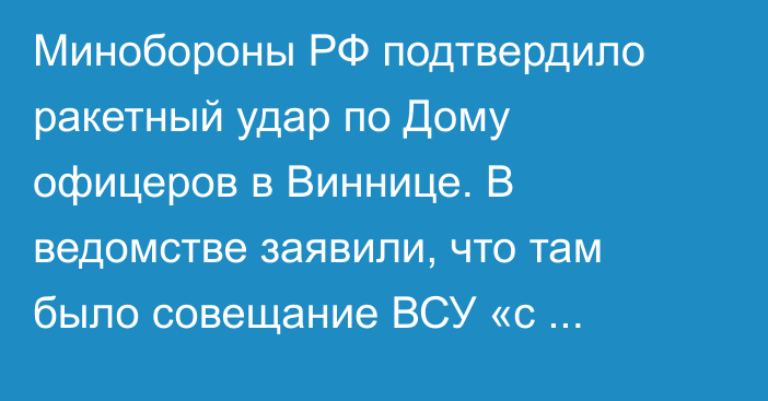 Минобороны РФ подтвердило ракетный удар по Дому офицеров в Виннице. В ведомстве заявили, что там было совещание ВСУ «с иностранцами»