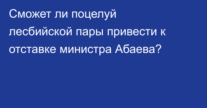 Сможет ли поцелуй лесбийской пары привести к отставке министра Абаева?