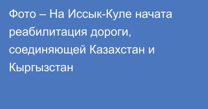 Фото – На Иссык-Куле начата реабилитация дороги, соединяющей Казахстан и Кыргызстан