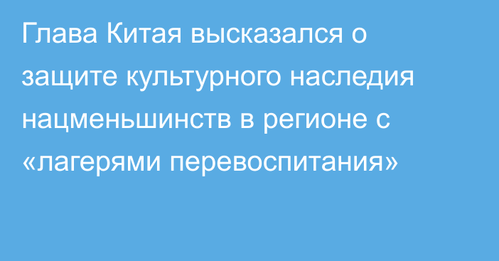 Глава Китая высказался о защите культурного наследия нацменьшинств в регионе с «лагерями перевоспитания»