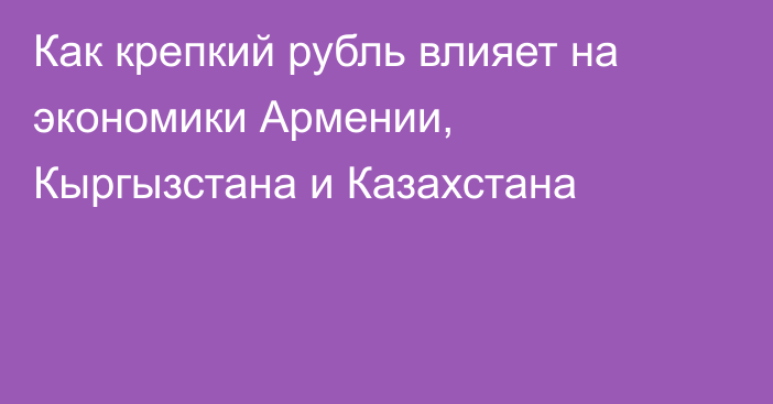 Как крепкий рубль влияет на экономики Армении, Кыргызстана и Казахстана