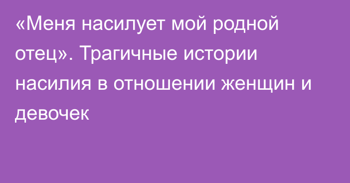 «Меня насилует мой родной отец». Трагичные истории насилия в отношении женщин и девочек