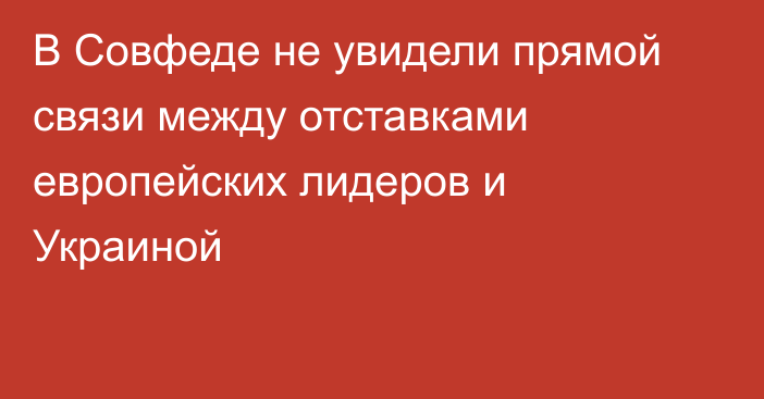 В Совфеде не увидели прямой связи между отставками европейских лидеров и Украиной