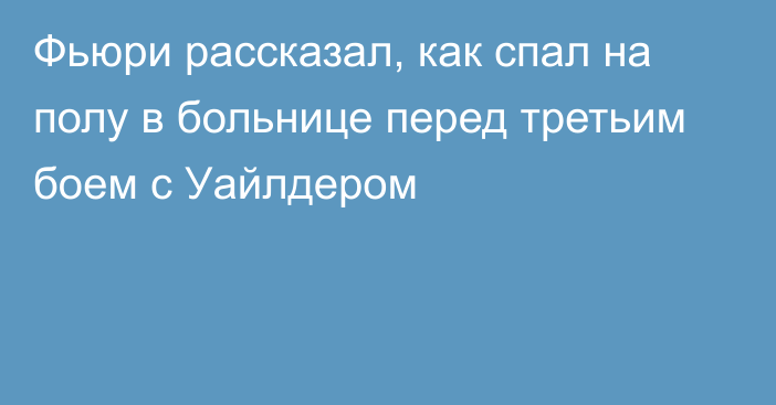 Фьюри рассказал, как спал на полу в больнице перед третьим боем с Уайлдером