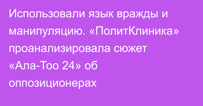 Использовали язык вражды и манипуляцию. «ПолитКлиника» проанализировала сюжет «Ала-Тоо 24» об оппозиционерах