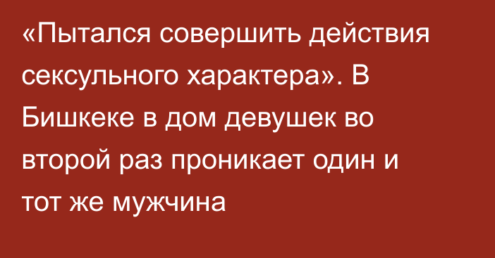 «Пытался совершить действия сексульного характера». В Бишкеке в дом девушек во второй раз проникает один и тот же мужчина