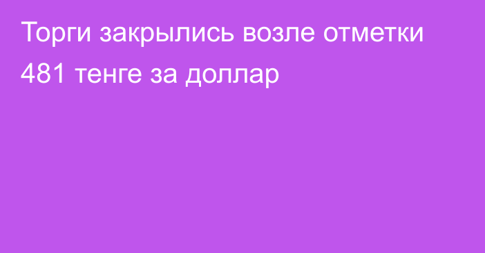 Торги закрылись возле отметки 481 тенге за доллар