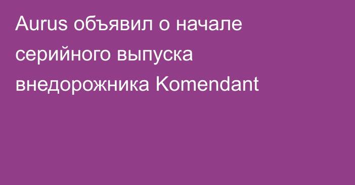 Aurus объявил о начале серийного выпуска внедорожника Komendant