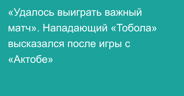 «Удалось выиграть важный матч». Нападающий «Тобола» высказался после игры с «Актобе»