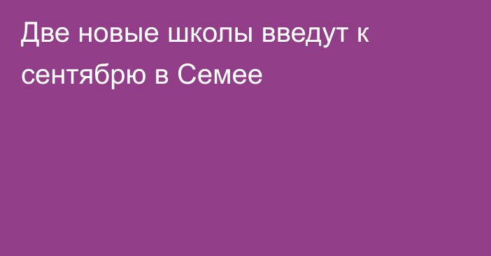 Две новые школы введут к сентябрю в Семее