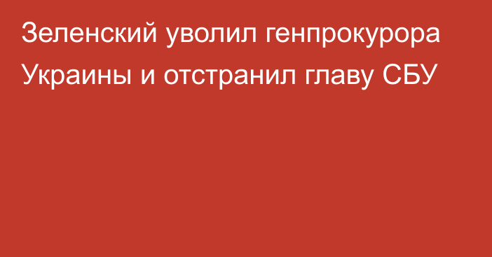 Зеленский уволил генпрокурора Украины и отстранил главу СБУ