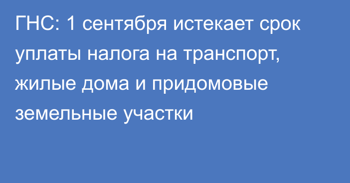 ГНС: 1 сентября истекает срок уплаты налога на транспорт, жилые дома и придомовые земельные участки